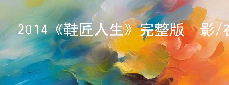 陳發運的動漫綜藝大全,2014《鞋匠人生》完整版電影/在線觀看/百度云-美劇天堂
